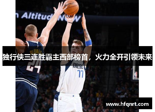 独行侠三连胜霸主西部榜首，火力全开引领未来